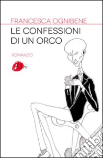 Le confessioni di un orco: Una favola di oggi. E-book. Formato Mobipocket ebook di Francesca Ognibene