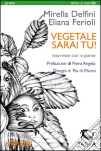 Vegetale sarai tu!Interviste con le piante. E-book. Formato EPUB ebook di Mirella Delfini