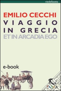 Viaggio in GreciaEt in Arcadia Ego. E-book. Formato EPUB ebook di Emilio Cecchi