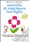 Smettila di reprimere tuo figlio. Come la semplice formula di Madre Natura garantisce la crescita felice del tuo bambino da 0 a 21 anni. E-book. Formato EPUB ebook di Roberta Cavallo