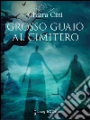 Grosso guaio al cimitero. E-book. Formato Mobipocket ebook di Chiara Cini