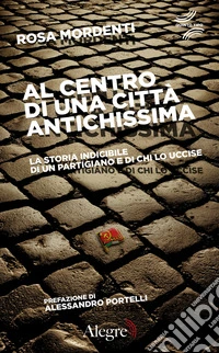 Al centro di una città antichissima: La storia indicibile di un partigiano e di chi lo uccise. E-book. Formato EPUB ebook