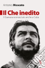 Il Che inedito: Il Guevara sconosciuto anche a Cuba. E-book. Formato EPUB