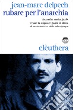 Rubare per l'anarchia. Alexandre Marius Jacob, ovvero la singolare guerra di classe di un sovversivo della belle époque. E-book. Formato EPUB ebook