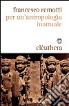 Per un'antropologia inattuale. E-book. Formato EPUB ebook di Francesco Remotti