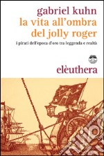 La vita all'ombra del Jolly Roger: I pirati dell'epoca d'oro tra leggenda e realtà. E-book. Formato EPUB ebook