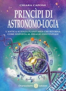 Princìpi Di Astronomo-LogiaL’antica Scienza Planetaria Che Ritorna Come Risposta Al Disagio Esistenziale. E-book. Formato EPUB ebook di Chiara Capone