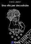 Una vita per decostruire. E-book. Formato EPUB ebook di Elena Lazzari