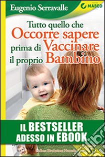 Tutto quello che occorre sapere prima di vaccinare il proprio bambino. E-book. Formato Mobipocket ebook di Eugenio Serravalle