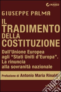 Il tradimento della Costituzione: Dall’Unione Europea agli “Stati Uniti d’Europa”: la rinuncia alla sovranità nazionale. E-book. Formato EPUB ebook di Giuseppe Palma