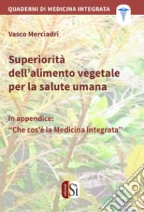 Superiorità dell’alimento vegetale per la salute umanaQuaderni di medicina integrata. E-book. Formato Mobipocket ebook di Vasco Merciadri