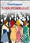 Tu non spegnere le luci. E-book. Formato Mobipocket ebook di Debora Borgognoni