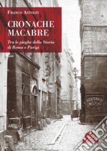 Cronache macabreTra le pieghe della Storia di Roma e Parigi. E-book. Formato PDF ebook di Franco Astolfi