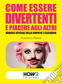 Come essere divertenti e piacere agli altri: Manuale ufficiale della simpatia e leggiadria. E-book. Formato Mobipocket ebook di Francesca Radaelli