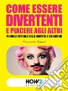 Come essere divertenti e piacere agli altri: Manuale ufficiale della simpatia e leggiadria. E-book. Formato Mobipocket ebook