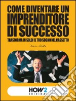 COME DIVENTARE UN IMPRENDITORE DI SUCCESSO: trasforma in soldi il tuo sogno nel cassetto. E-book. Formato EPUB ebook