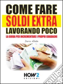 COME FARE SOLDI EXTRA LAVORANDO POCO. La Guida per Incrementare i Propri Guadagni. E-book. Formato Mobipocket ebook di Dario Abate