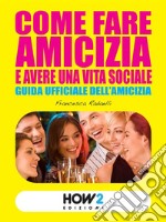 COME FARE AMICIZIA E AVERE UNA VITA SOCIALE. Guida ufficiale dell’Amicizia. E-book. Formato EPUB ebook