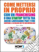 COME METTERSI IN PROPRIO con un FRANCHISING o una STARTUP tutta tua, anche lavorando part-time. Comprende: le 40 migliori idee per fare impresa oggi. E-book. Formato EPUB ebook