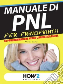 MANUALE di PNL per Principianti! La Programmazione Neuro Linguistica Facile. E-book. Formato EPUB ebook di Monica Scalici