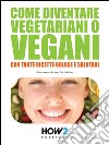 Come diventare vegetariani o vegani. Con tante ricette golose e salutari. E-book. Formato Mobipocket ebook