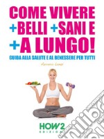 COME VIVERE + SANI + BELLI E + A LUNGO! Guida alla Salute e al Benessere per tutti. E-book. Formato EPUB ebook