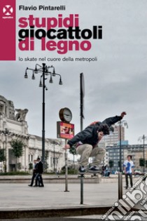 Stupidi giocattoli di legno: Lo skate nel cuore della metropoli. E-book. Formato EPUB ebook di Flavio Pintarelli