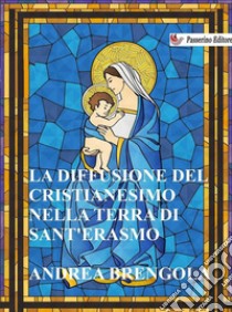 La diffusione del Cristianesimo nella terra di Sant'Erasmo. E-book. Formato Mobipocket ebook di Andrea Brengola