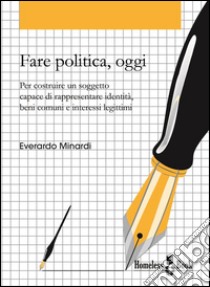 Fare politica, oggi: Per costruire un soggetto capace di rappresentare identità, beni comuni e interessi legittimi. E-book. Formato Mobipocket ebook di Everardo Minardi