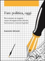 Fare politica, oggi: Per costruire un soggetto capace di rappresentare identità, beni comuni e interessi legittimi. E-book. Formato EPUB ebook