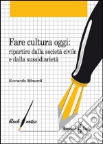 Fare cultura oggi: Ripartire dalla società civile e dalla sussidiarietà. E-book. Formato Mobipocket ebook