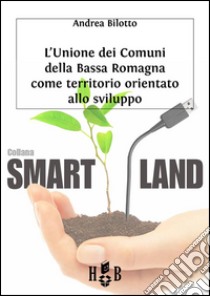 L'Unione dei Comuni della Bassa RomagnaTerritorio orientato allo sviluppo. E-book. Formato EPUB ebook di Andrea Bilotto