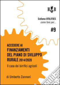 Come fare per accedere ai finanziamenti del Piano di Sviluppo Rurale 2014/2020: Il caso dei birrifici agricoli. E-book. Formato EPUB ebook di Umberto Maria Zannoni