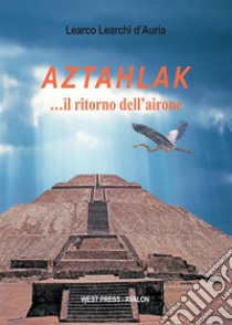 Aztahlak …il ritorno dell’airone. E-book. Formato PDF ebook di Learco Learchi d'Auria