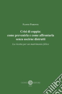 Crisi di coppia: come prevenirla e come affrontarla senza uscirne distrutti: La ricetta per un matrimonio felice. E-book. Formato EPUB ebook di Flavio Parente