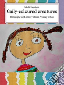 Gaily-Coloured CreaturesPhilosophy with children from Primary School. E-book. Formato EPUB ebook di Mirella Napodano