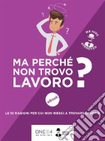 Ma perché non trovo lavoro?: Le 10 ragioni per cui non riesci a trovare lavoro. E-book. Formato EPUB ebook