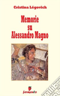 Memorie su AlessandroAlessandro Magno raccontato da chi lo ha conosciuto. E-book. Formato EPUB ebook di Cristina Légovich
