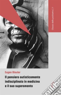 Il pensiero autisticamente indisciplinato in medicina e il suo superamento. E-book. Formato EPUB ebook di Eugen Bleuler