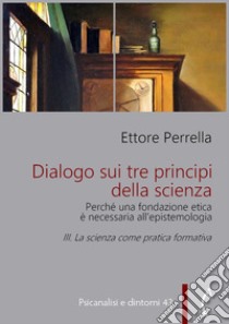 Dialogo sui tre principi della scienza - Perché una fondazione etica è necessaria all’epistemologiaIII. La scienza come pratica formativa. E-book. Formato PDF ebook di Ettore Perrella