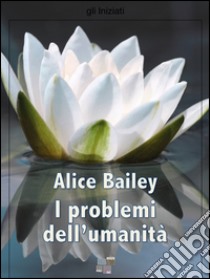 I problemi dell'umanità. E-book. Formato Mobipocket ebook di Alice A. Bailey