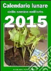 Calendario lunare delle semine nell’orto 2015 : Almanacco di consultazione per i periodi di semina e le fasi lunari favorevoli. E-book. Formato PDF ebook di Bruno Del Medico