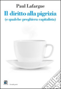 Il diritto alla pigrizia(e qualche preghiera capitalista). E-book. Formato Mobipocket ebook di Paul Lafargue