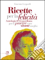 Ricette per la felicità: Antologia leopardiana per il piacere di vivere meglio. E-book. Formato EPUB ebook