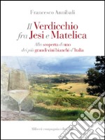 Il Verdicchio tra Jesi e Matelica: Alla scoperta di uno dei più grandi vini bianchi d'Italia. E-book. Formato EPUB