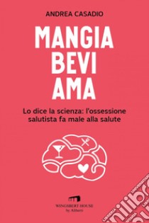 Mangia bevi ama: Lo dice la scienza: l'ossessione salutista fa male alla salute. E-book. Formato EPUB ebook di Andrea Casadio