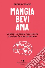 Mangia bevi ama: Lo dice la scienza: l'ossessione salutista fa male alla salute. E-book. Formato EPUB ebook