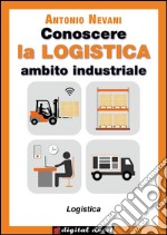 Conoscere la LOGISTICA - Ambito Industriale: Articolazione Logistica, con esercizi. E-book. Formato EPUB ebook