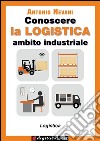 Conoscere la LOGISTICA - Ambito Industriale: Articolazione Logistica, con esercizi. E-book. Formato EPUB ebook