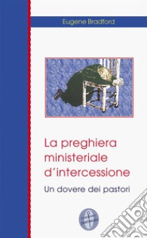 La preghiera ministeriale d'intercessioneUn dovere dei pastori. E-book. Formato EPUB ebook di Eugene Bradford